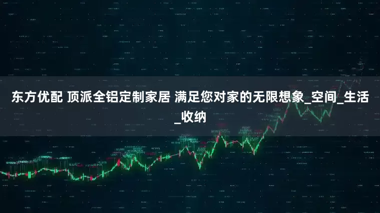 东方优配 顶派全铝定制家居 满足您对家的无限想象_空间_生活_收纳