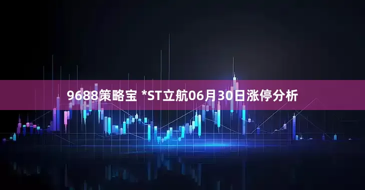 9688策略宝 *ST立航06月30日涨停分析