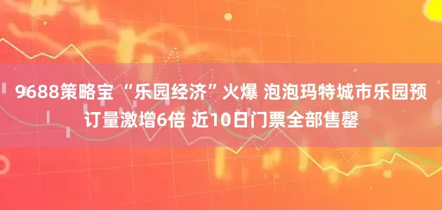 9688策略宝 “乐园经济”火爆 泡泡玛特城市乐园预订量激增6倍 近10日门票全部售罄