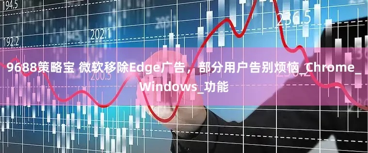9688策略宝 微软移除Edge广告，部分用户告别烦恼_Chrome_Windows_功能