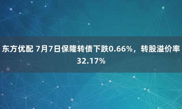 东方优配 7月7日保隆转债下跌0.66%，转股溢价率32.17%