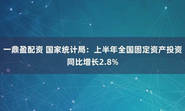 一鼎盈配资 国家统计局：上半年全国固定资产投资同比增长2.8%