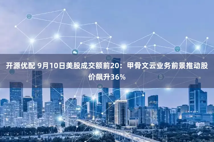 开源优配 9月10日美股成交额前20：甲骨文云业务前景推动股价飙升36%