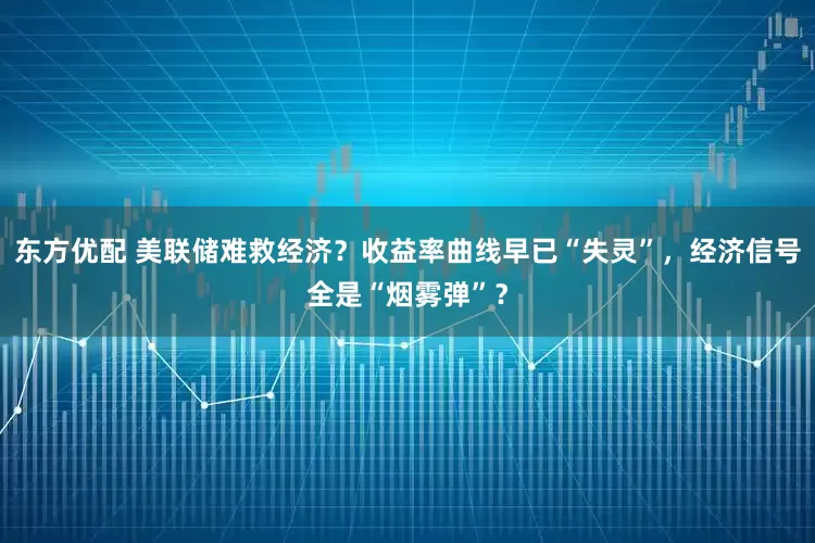 东方优配 美联储难救经济？收益率曲线早已“失灵”，经济信号全是“烟雾弹”？