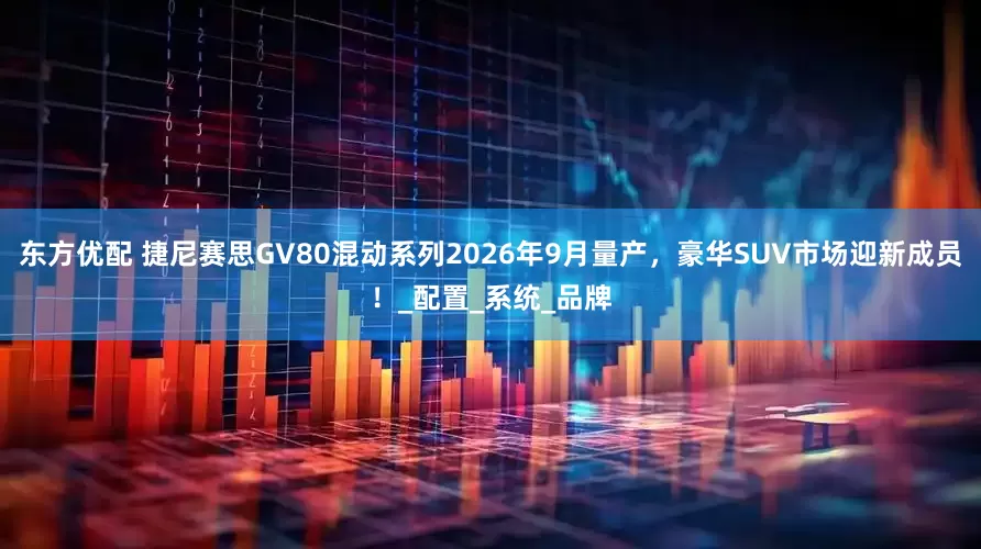 东方优配 捷尼赛思GV80混动系列2026年9月量产，豪华SUV市场迎新成员！_配置_系统_品牌