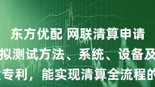 东方优配 网联清算申请一种清算模拟测试方法、系统、设备及存储介质专利，能实现清算全流程的模拟测试_业务_企业_显示