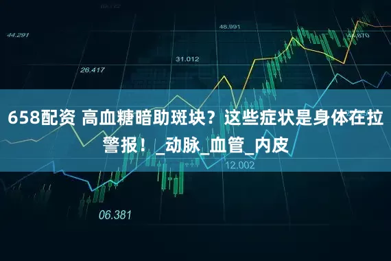 658配资 高血糖暗助斑块？这些症状是身体在拉警报！_动脉_血管_内皮