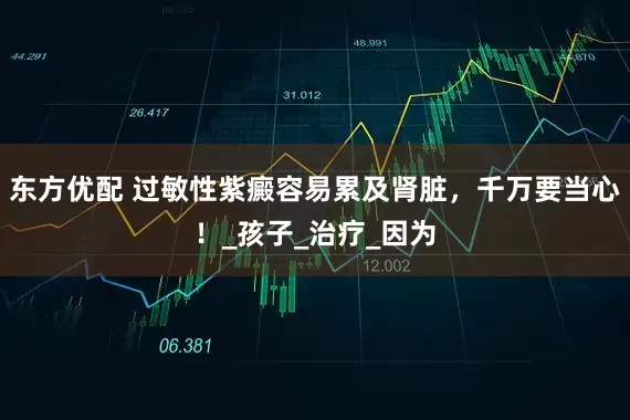 东方优配 过敏性紫癜容易累及肾脏，千万要当心！_孩子_治疗_因为