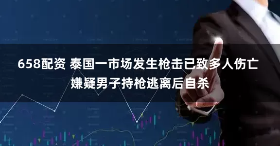 658配资 泰国一市场发生枪击已致多人伤亡 嫌疑男子持枪逃离后自杀