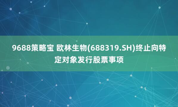 9688策略宝 欧林生物(688319.SH)终止向特定对象发行股票事项