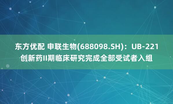 东方优配 申联生物(688098.SH)：UB-221创新药II期临床研究完成全部受试者入组