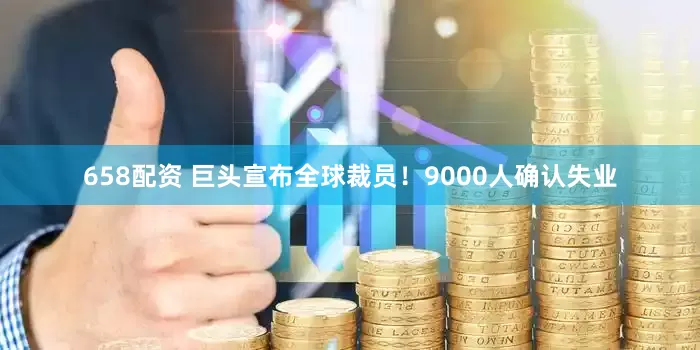 658配资 巨头宣布全球裁员！9000人确认失业