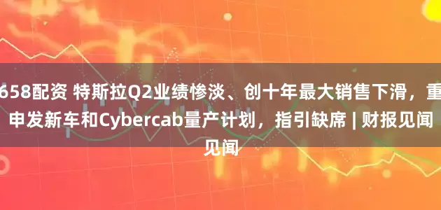 658配资 特斯拉Q2业绩惨淡、创十年最大销售下滑，重申发新车和Cybercab量产计划，指引缺席 | 财报见闻