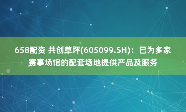 658配资 共创草坪(605099.SH)：已为多家赛事场馆的配套场地提供产品及服务