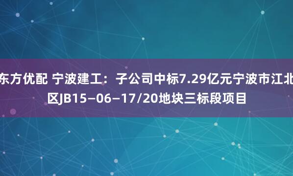 东方优配 宁波建工：子公司中标7.29亿元宁波市江北区JB15—06—17/20地块三标段项目