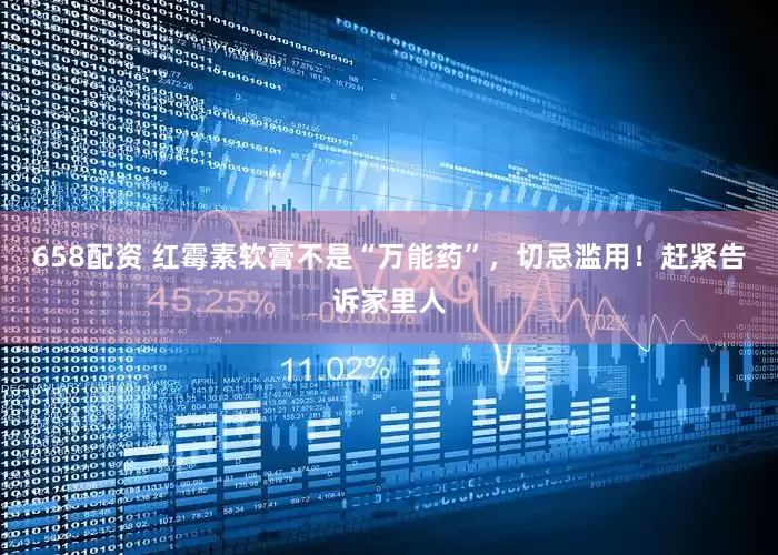 658配资 红霉素软膏不是“万能药”，切忌滥用！赶紧告诉家里人