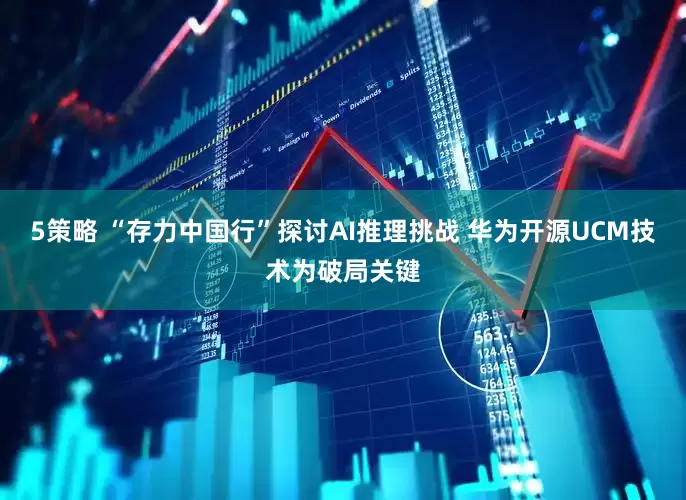 5策略 “存力中国行”探讨AI推理挑战 华为开源UCM技术为破局关键