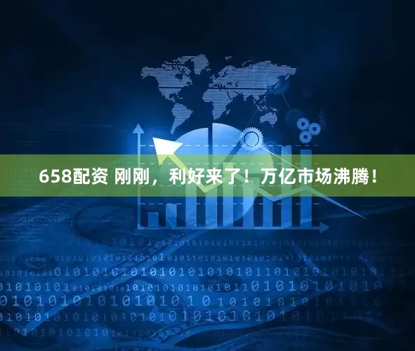 658配资 刚刚，利好来了！万亿市场沸腾！