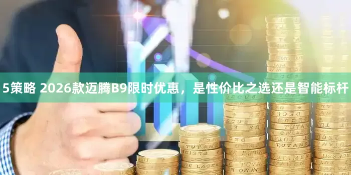 5策略 2026款迈腾B9限时优惠，是性价比之选还是智能标杆