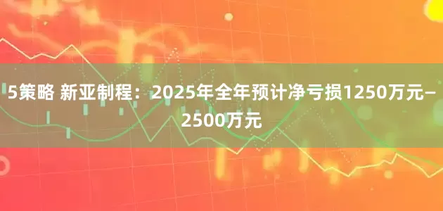 5策略 新亚制程：2025年全年预计净亏损1250万元—2500万元