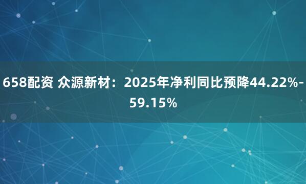 658配资 众源新材：2025年净利同比预降44.22%-59.15%