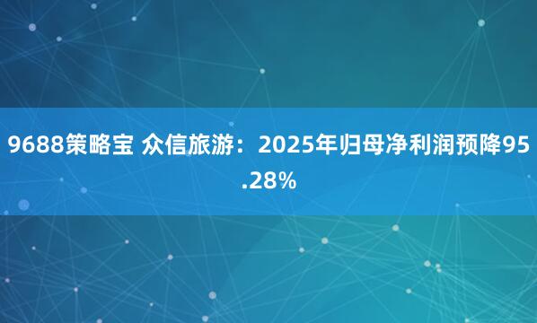 9688策略宝 众信旅游：2025年归母净利润预降95.28%