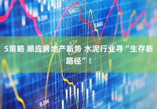 5策略 顺应房地产新势 水泥行业寻“生存新路径”！