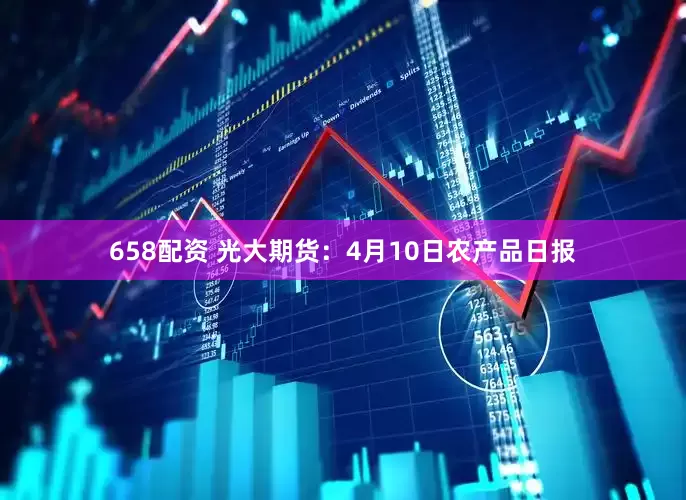 658配资 光大期货：4月10日农产品日报