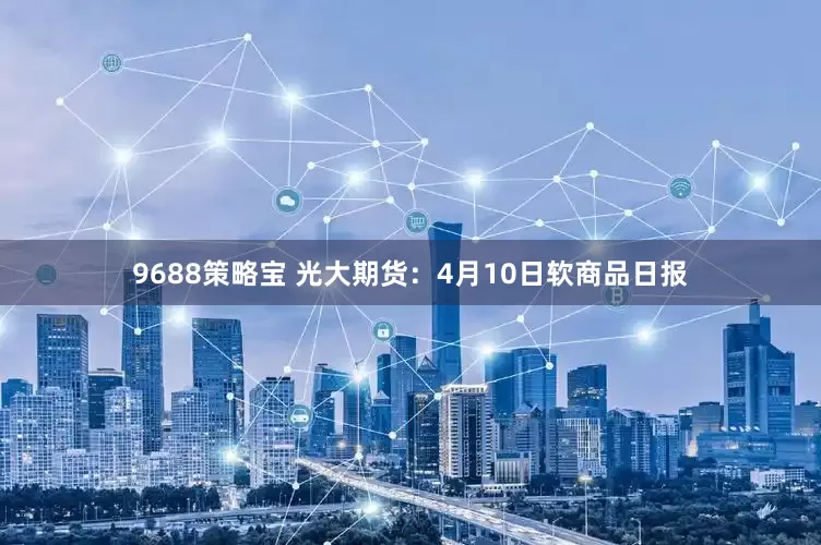 9688策略宝 光大期货：4月10日软商品日报
