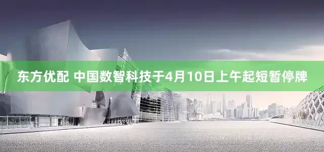 东方优配 中国数智科技于4月10日上午起短暂停牌