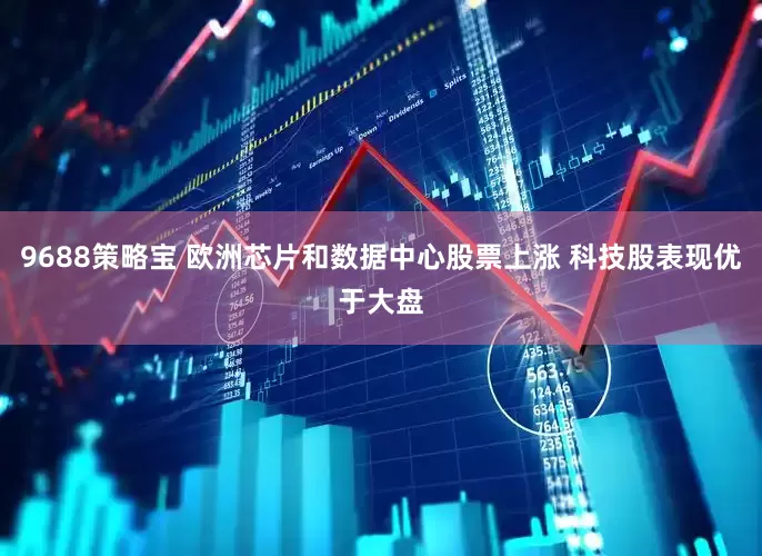 9688策略宝 欧洲芯片和数据中心股票上涨 科技股表现优于大盘